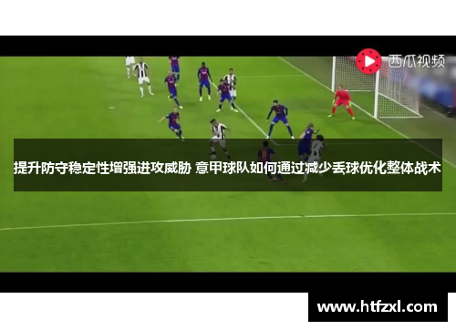 提升防守稳定性增强进攻威胁 意甲球队如何通过减少丢球优化整体战术