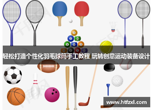 轻松打造个性化羽毛球筒手工教程 玩转创意运动装备设计